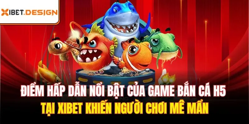 Điểm hấp dẫn nổi bật của game bắn cá H5 tại xibet