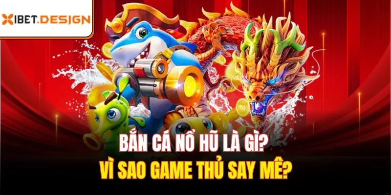 Bắn cá nổ hũ là gì? Vì sao game thủ say mê?
