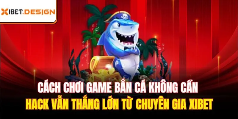 Cách chơi game bắn cá không cần hack vẫn thắng lớn từ chuyên gia Xibet