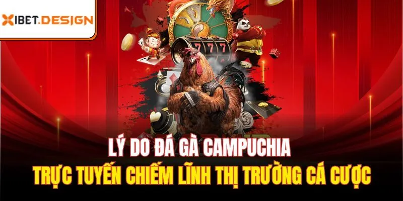 Lý do Đá gà Campuchia trực tuyến chiếm lĩnh thị trường cá cược